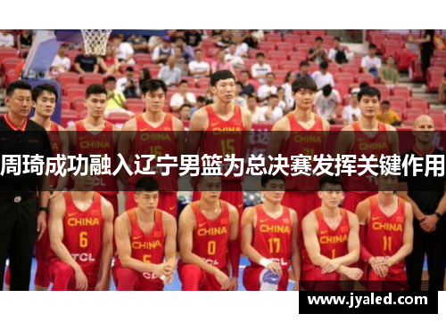 周琦成功融入辽宁男篮为总决赛发挥关键作用