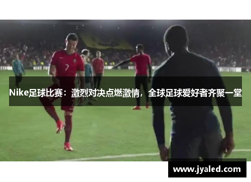 Nike足球比赛：激烈对决点燃激情，全球足球爱好者齐聚一堂