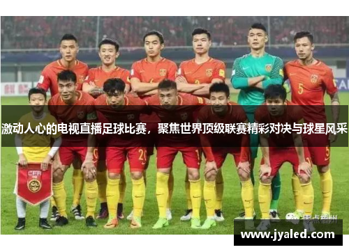 激动人心的电视直播足球比赛，聚焦世界顶级联赛精彩对决与球星风采