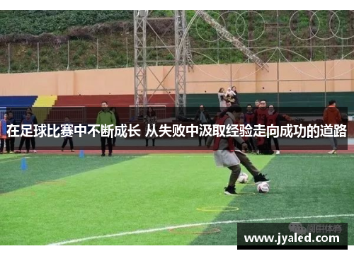在足球比赛中不断成长 从失败中汲取经验走向成功的道路