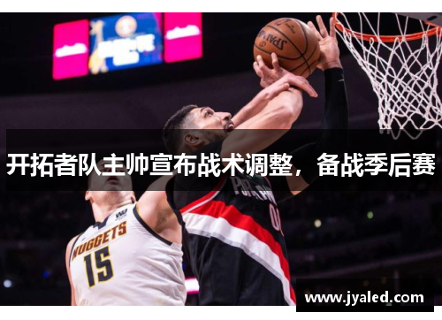 开拓者队主帅宣布战术调整，备战季后赛