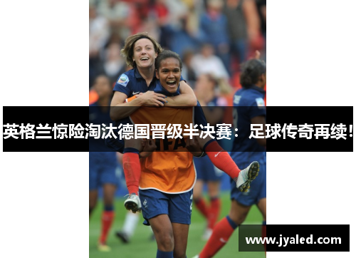 英格兰惊险淘汰德国晋级半决赛：足球传奇再续！