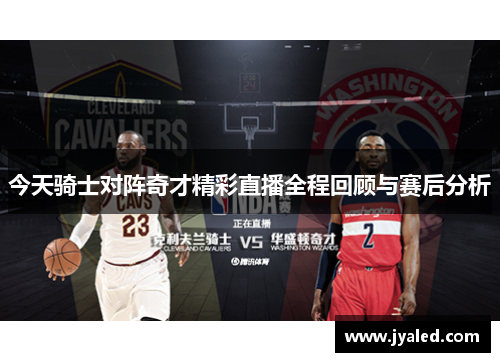 今天骑士对阵奇才精彩直播全程回顾与赛后分析