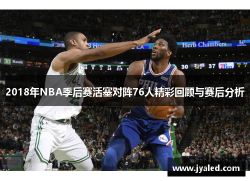 2018年NBA季后赛活塞对阵76人精彩回顾与赛后分析