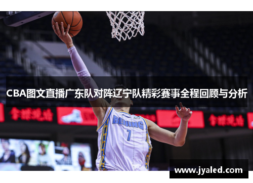 CBA图文直播广东队对阵辽宁队精彩赛事全程回顾与分析