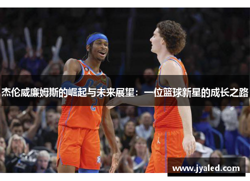 杰伦威廉姆斯的崛起与未来展望：一位篮球新星的成长之路