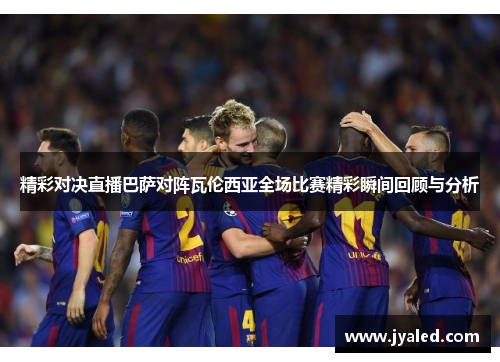 精彩对决直播巴萨对阵瓦伦西亚全场比赛精彩瞬间回顾与分析