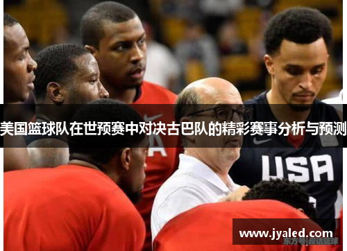 美国篮球队在世预赛中对决古巴队的精彩赛事分析与预测