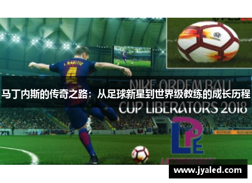 马丁内斯的传奇之路：从足球新星到世界级教练的成长历程