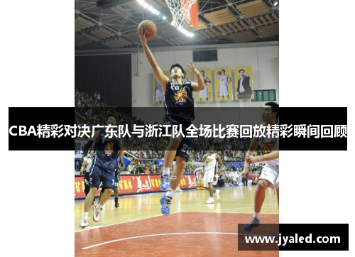 CBA精彩对决广东队与浙江队全场比赛回放精彩瞬间回顾