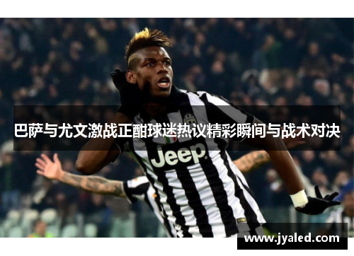 巴萨与尤文激战正酣球迷热议精彩瞬间与战术对决