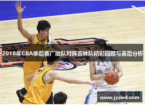 2018年CBA季后赛广厦队对阵吉林队精彩回顾与赛后分析