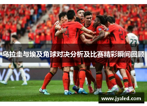 乌拉圭与埃及角球对决分析及比赛精彩瞬间回顾