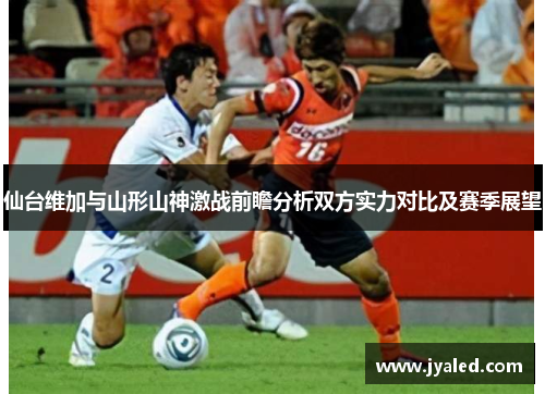 仙台维加与山形山神激战前瞻分析双方实力对比及赛季展望